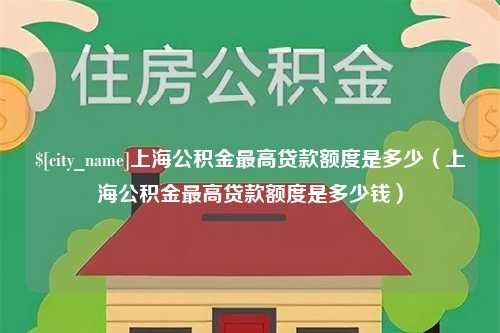 老河口上海公积金最高贷款额度是多少（上海公积金最高贷款额度是多少钱）