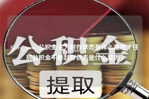 老河口公积金不为封存状态是什么意思（住房公积金不是封存状态是什么意思）